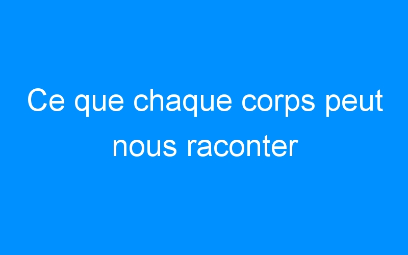 You are currently viewing Ce que chaque corps peut nous raconter