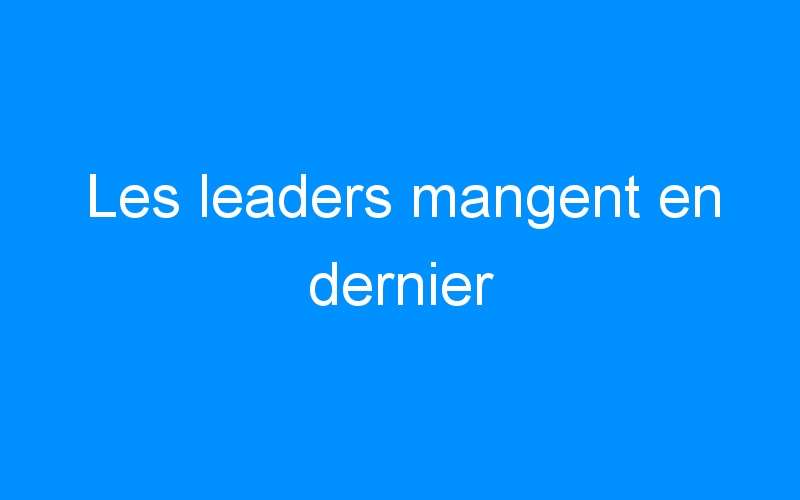 You are currently viewing Les leaders mangent en dernier