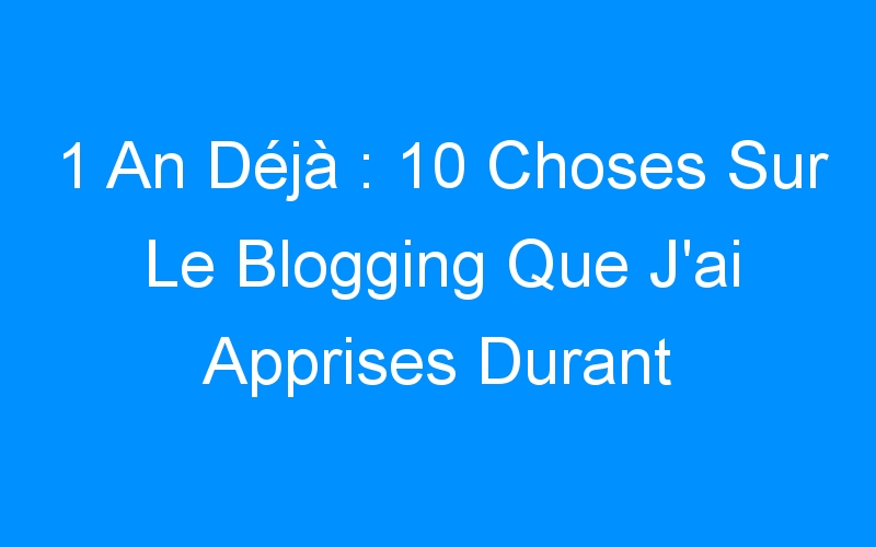 You are currently viewing 1 An Déjà : 10 Choses Sur Le Blogging Que J'ai Apprises Durant Cette Année