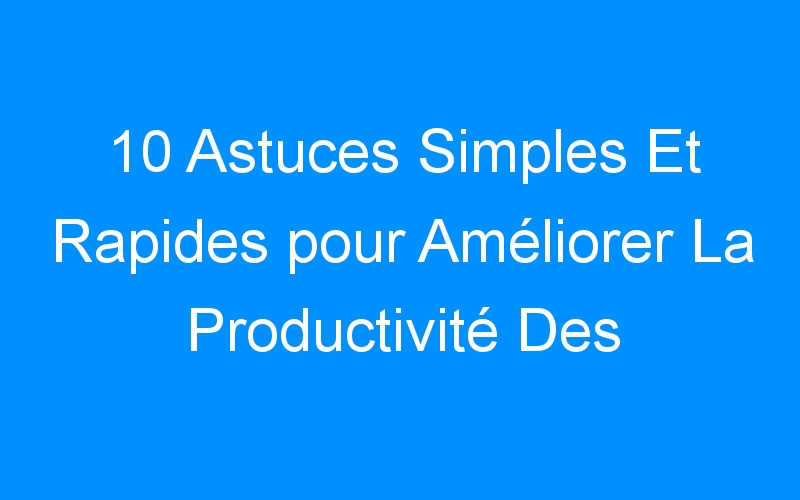 You are currently viewing 10 Astuces Simples Et Rapides pour Améliorer La Productivité Des Blogueurs Occupés