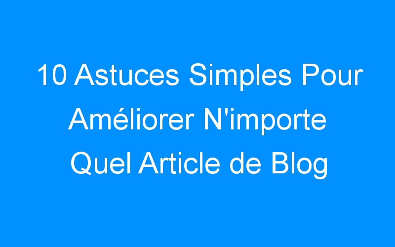 Lire la suite à propos de l’article 10 Astuces Simples Pour Améliorer N'importe Quel Article de Blog En Quelques Minutes