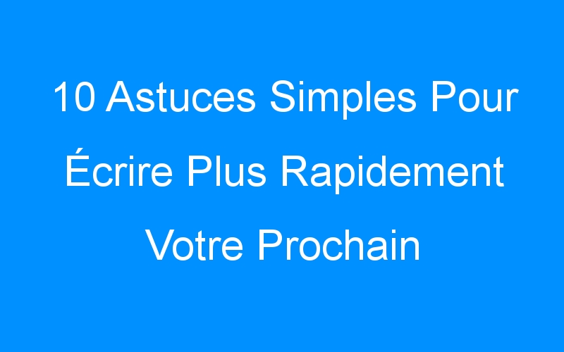 You are currently viewing 10 Astuces Simples Pour Écrire Plus Rapidement Votre Prochain Article De Blog