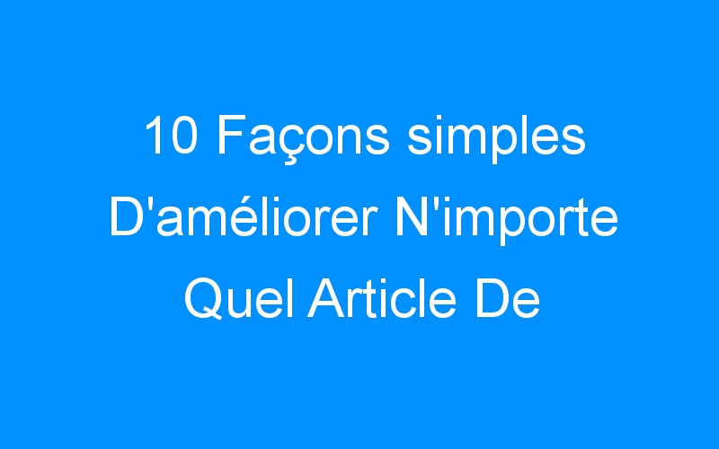You are currently viewing 10 Façons simples D'améliorer N'importe Quel Article De Blog En Quelques Minutes