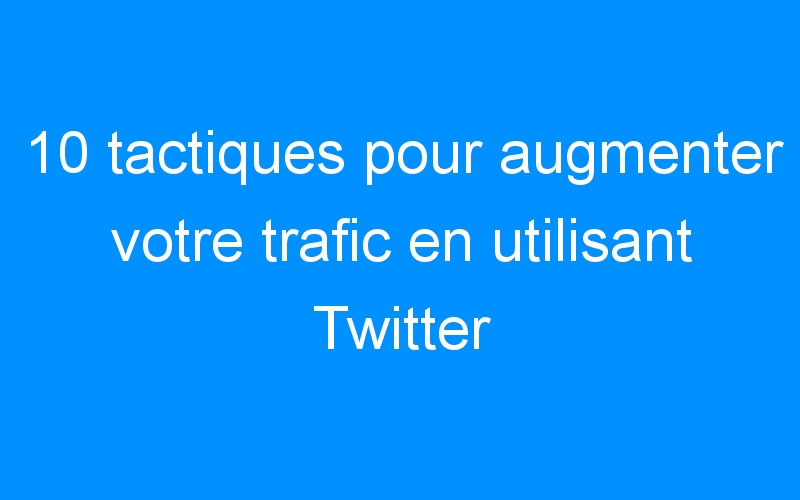 Lire la suite à propos de l’article 10 tactiques pour augmenter votre trafic en utilisant Twitter