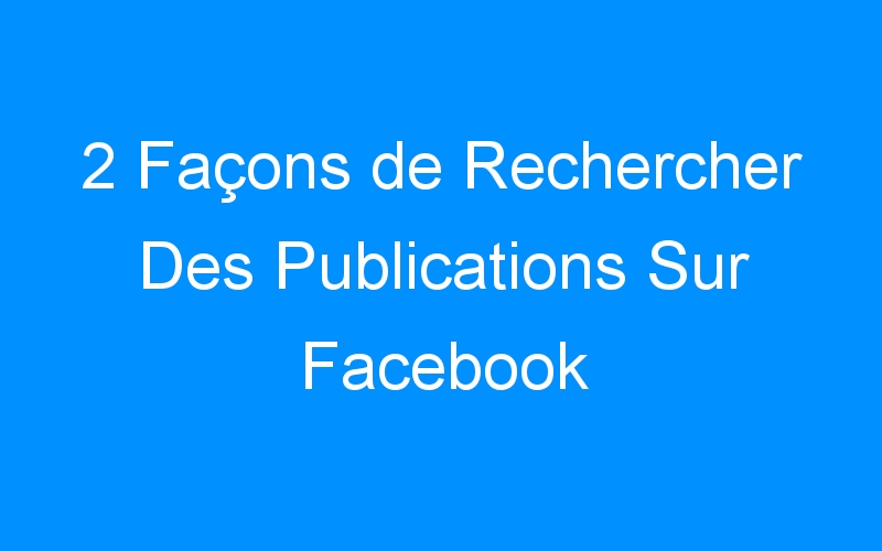 2 Façons de Rechercher Des Publications Sur Facebook