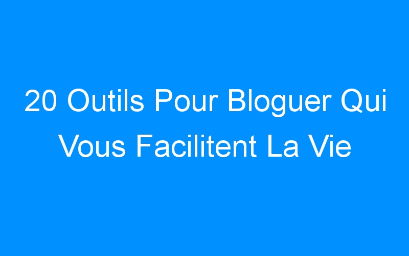 You are currently viewing 20 Outils Pour Bloguer Qui Vous Facilitent La Vie