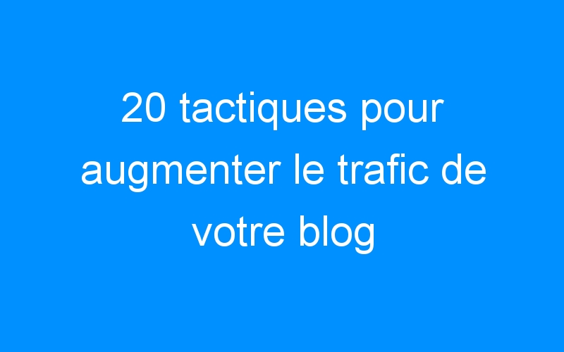Lire la suite à propos de l’article 20 tactiques pour augmenter le trafic de votre blog