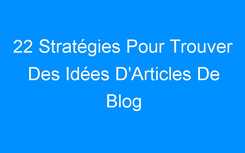 22 Stratégies Pour Trouver Des Idées D'Articles De Blog
