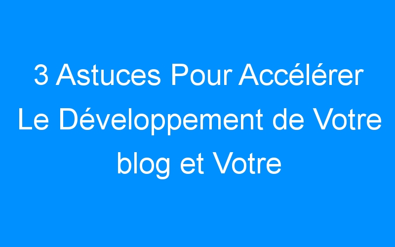 You are currently viewing 3 Astuces Pour Accélérer Le Développement de Votre blog et Votre Visibilité En Ligne