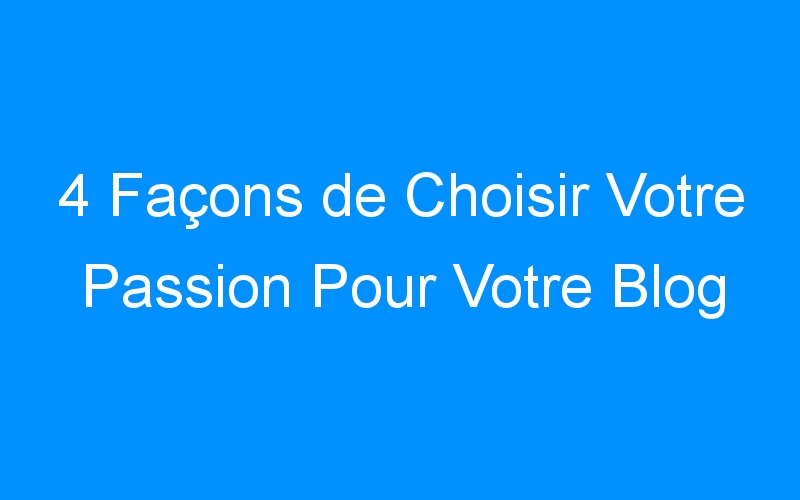 You are currently viewing 4 Façons de Choisir Votre Passion Pour Votre Blog