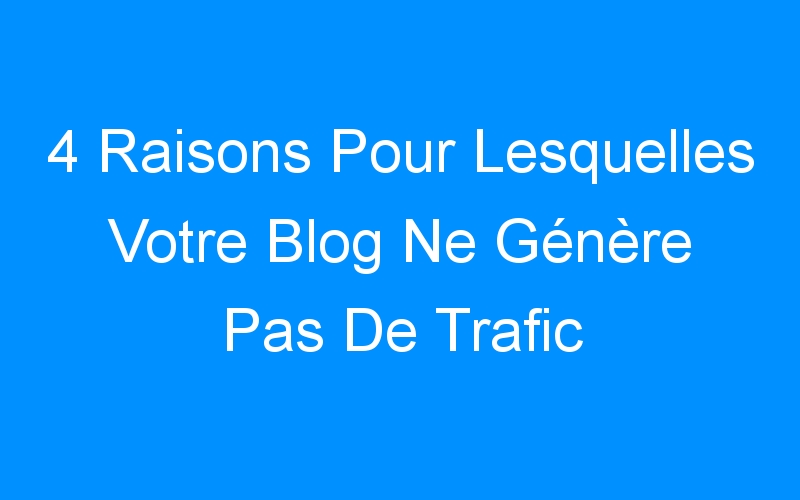 You are currently viewing 4 Raisons Pour Lesquelles Votre Blog Ne Génère Pas De Trafic