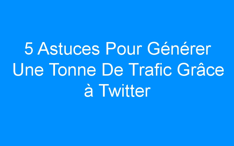You are currently viewing 5 Astuces Pour Générer Une Tonne De Trafic Grâce à Twitter