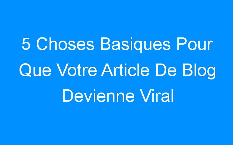 You are currently viewing 5 Choses Basiques Pour Que Votre Article De Blog Devienne Viral