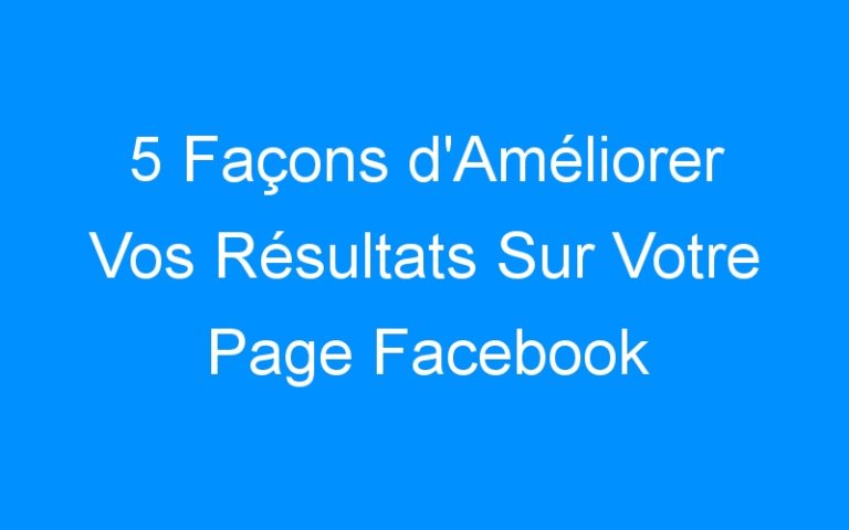 Lire la suite à propos de l’article 5 Façons d'Améliorer Vos Résultats Sur Votre Page Facebook