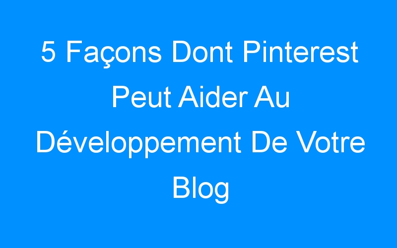 You are currently viewing 5 Façons Dont Pinterest Peut Aider Au Développement De Votre Blog