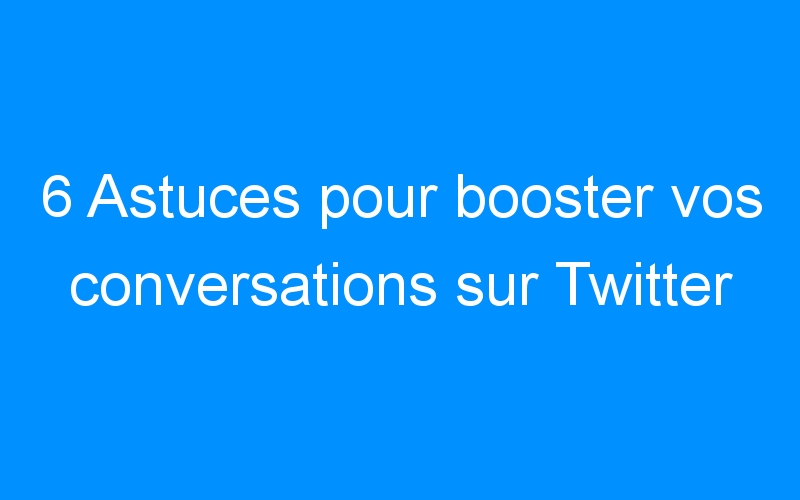 You are currently viewing 6 Astuces pour booster vos conversations sur Twitter