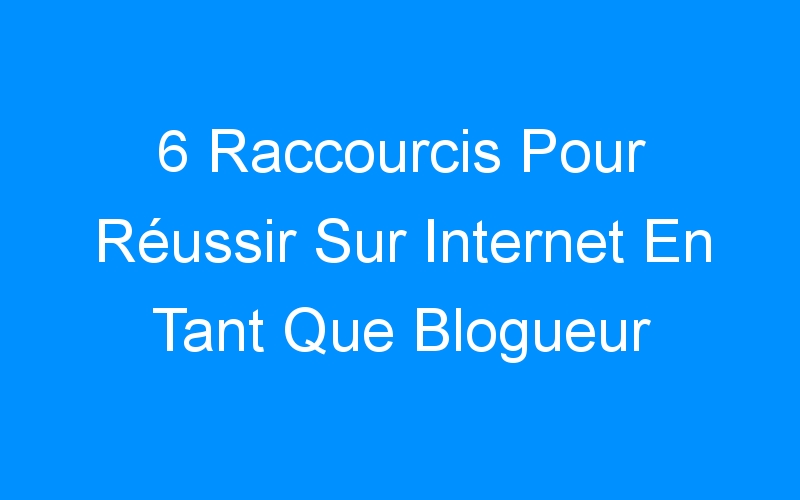 Lire la suite à propos de l’article 6 Raccourcis Pour Réussir Sur Internet En Tant Que Blogueur