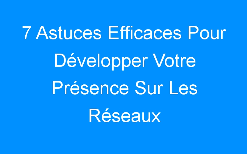 You are currently viewing 7 Astuces Efficaces Pour Développer Votre Présence Sur Les Réseaux Sociaux
