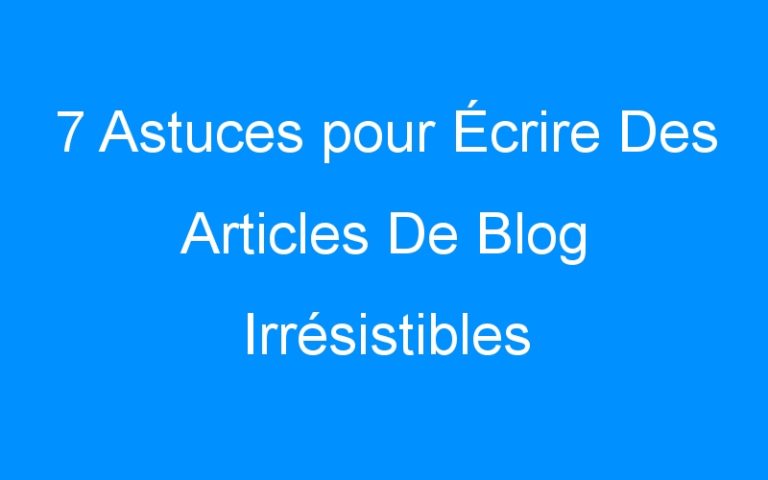 Lire la suite à propos de l’article 7 Astuces pour Écrire Des Articles De Blog Irrésistibles