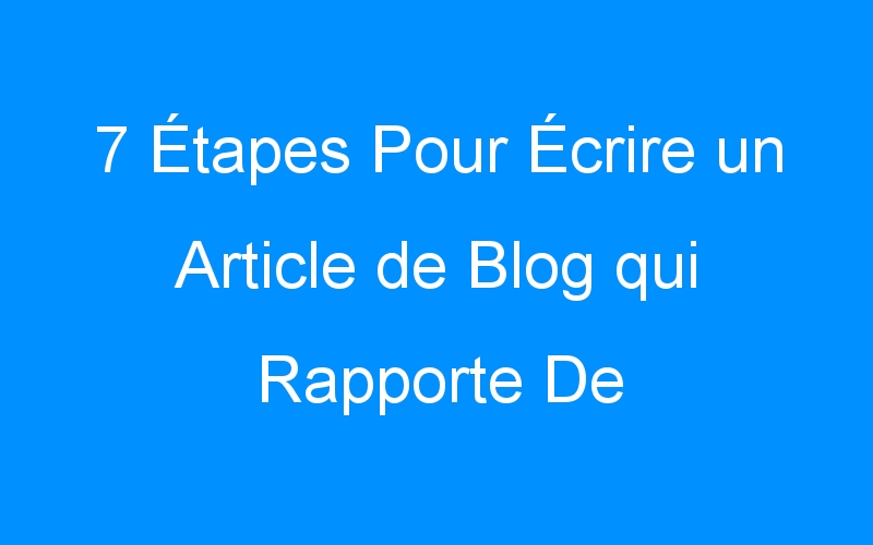 You are currently viewing 7 Étapes Pour Écrire un Article de Blog qui Rapporte De l'Argent Chaque Semaine