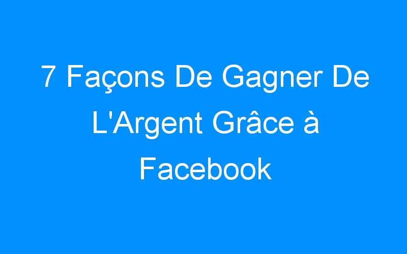 You are currently viewing 7 Façons De Gagner De L'Argent Grâce à Facebook