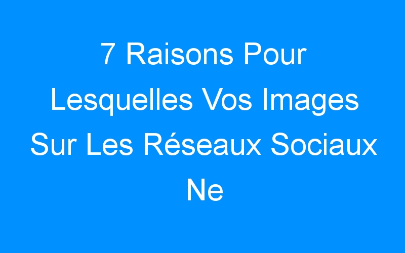 You are currently viewing 7 Raisons Pour Lesquelles Vos Images Sur Les Réseaux Sociaux Ne Provoquent Pas d'Engagement