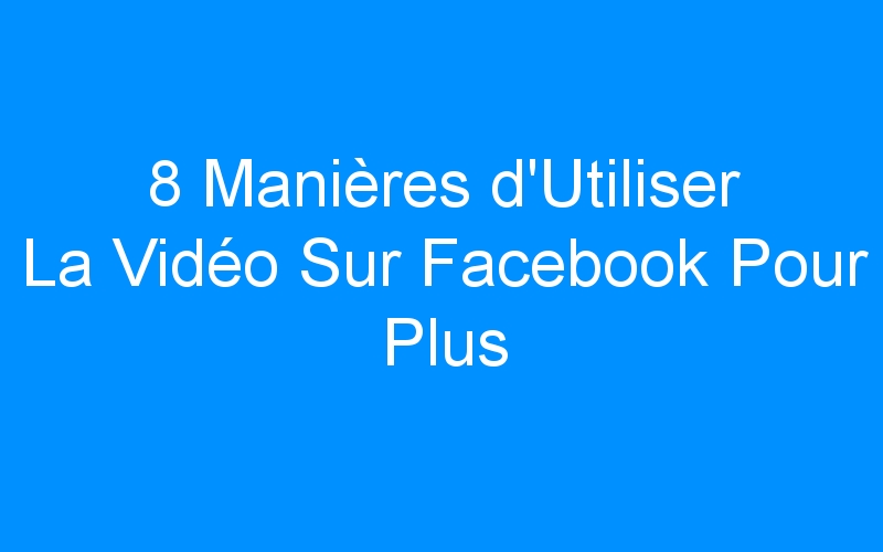 You are currently viewing 8 Manières d'Utiliser La Vidéo Sur Facebook Pour Plus d'Engagement