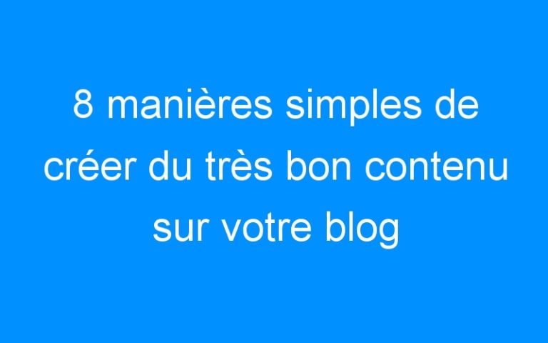 Lire la suite à propos de l’article 8 manières simples de créer du très bon contenu sur votre blog