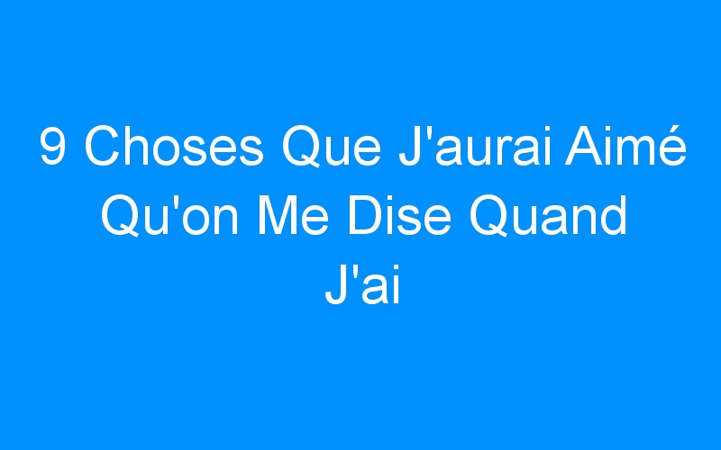 You are currently viewing 9 Choses Que J'aurai Aimé Qu'on Me Dise Quand J'ai Commencé Avec Mon Blog