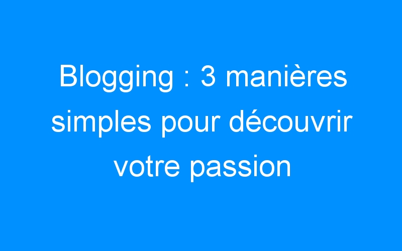 You are currently viewing Blogging : 3 manières simples pour découvrir votre passion