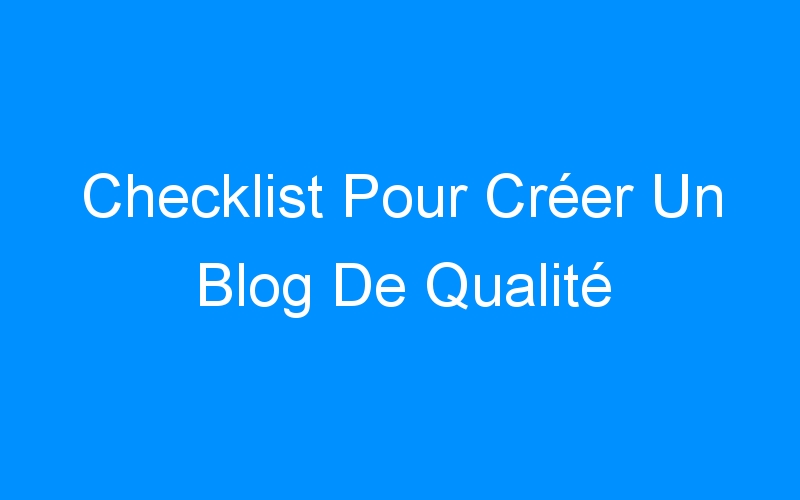 Checklist Pour Créer Un Blog De Qualité