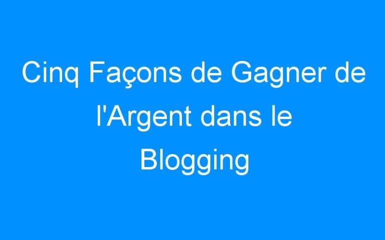 Cinq Façons de Gagner de l'Argent dans le Blogging