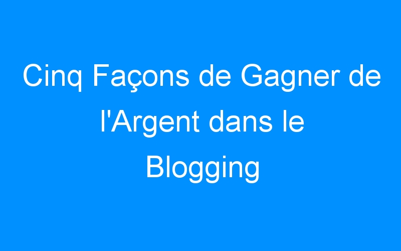 Lire la suite à propos de l’article Cinq Façons de Gagner de l'Argent dans le Blogging