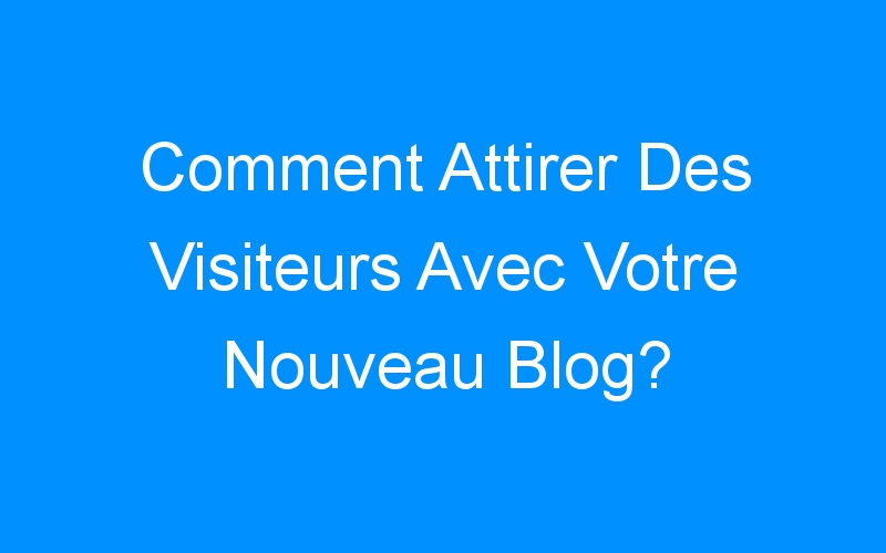 You are currently viewing Comment Attirer Des Visiteurs Avec Votre Nouveau Blog?