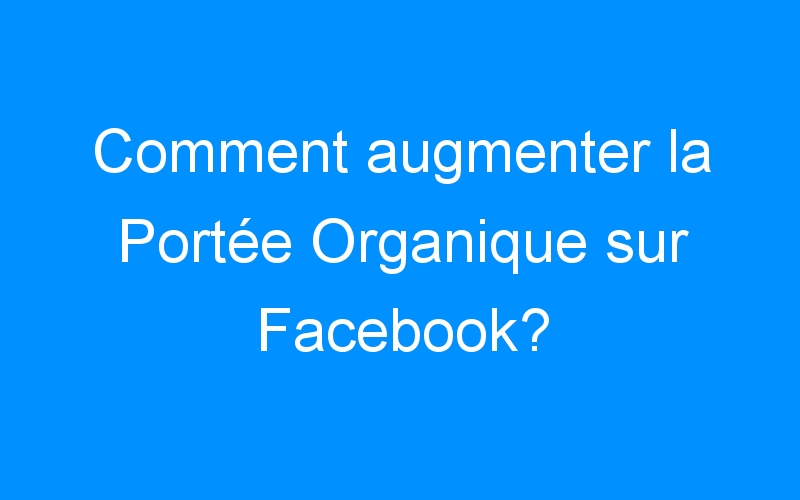 You are currently viewing Comment augmenter la Portée Organique sur Facebook?