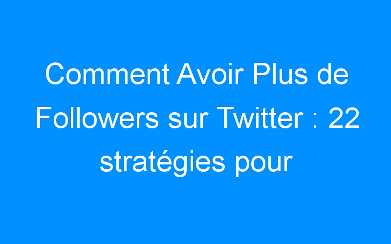 You are currently viewing Comment Avoir Plus de Followers sur Twitter : 22 stratégies pour développer rapidement vos followers