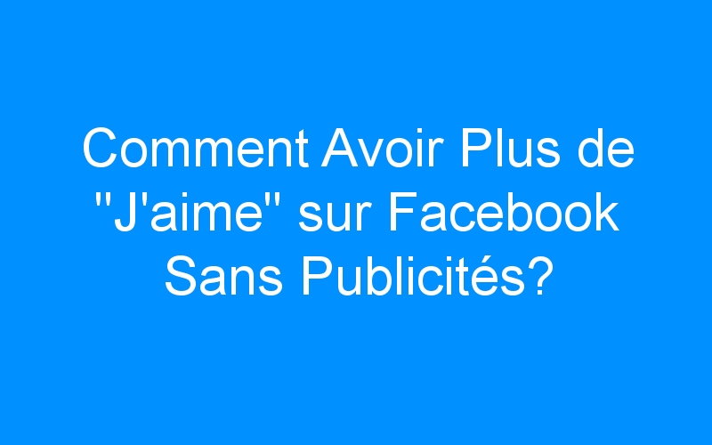 You are currently viewing Comment Avoir Plus de « J'aime » sur Facebook Sans Publicités?