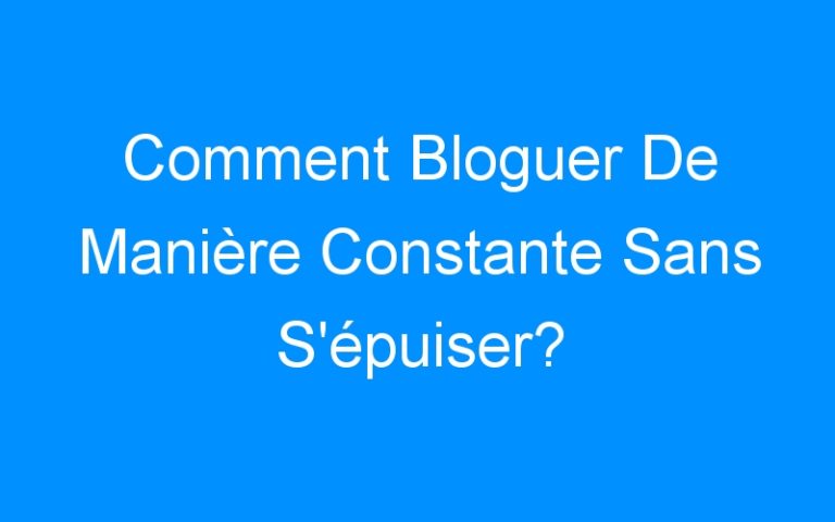 Comment Bloguer De Manière Constante Sans S'épuiser?