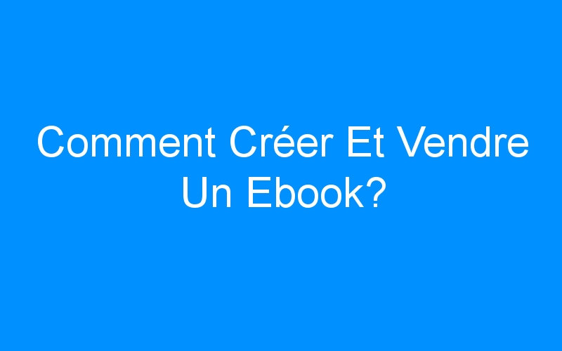You are currently viewing Comment Créer Et Vendre Un Ebook?