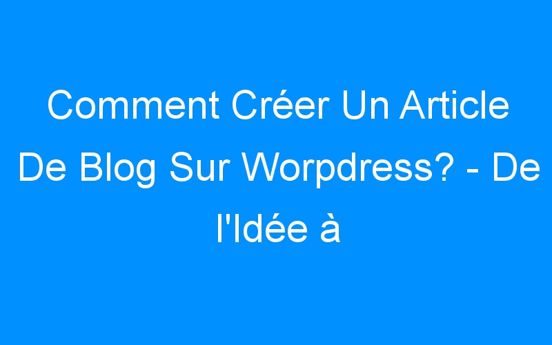 You are currently viewing Comment Créer Un Article De Blog Sur Worpdress? – De l'Idée à La Publication