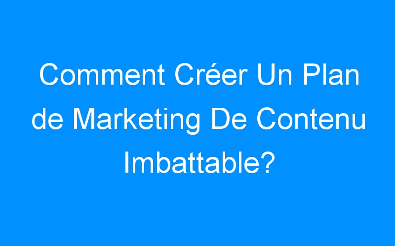 You are currently viewing Comment Créer Un Plan de Marketing De Contenu Imbattable?