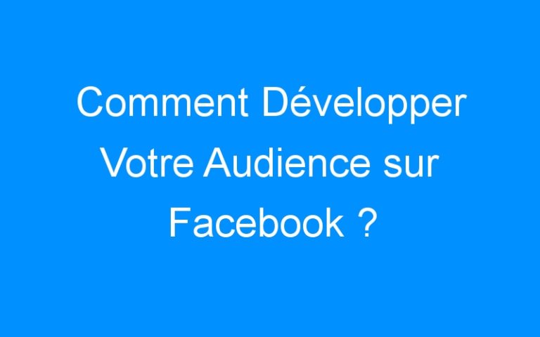Lire la suite à propos de l’article Comment Développer Votre Audience sur Facebook ?