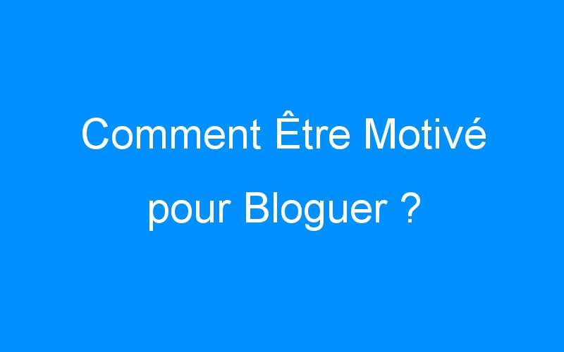 You are currently viewing Comment Être Motivé pour Bloguer ?
