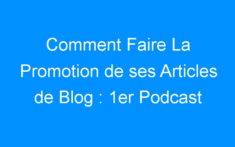 Lire la suite à propos de l’article Comment Faire La Promotion de ses Articles de Blog : 1er Podcast