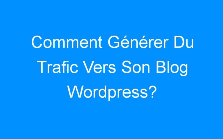 Comment Générer Du Trafic Vers Son Blog WordPress?