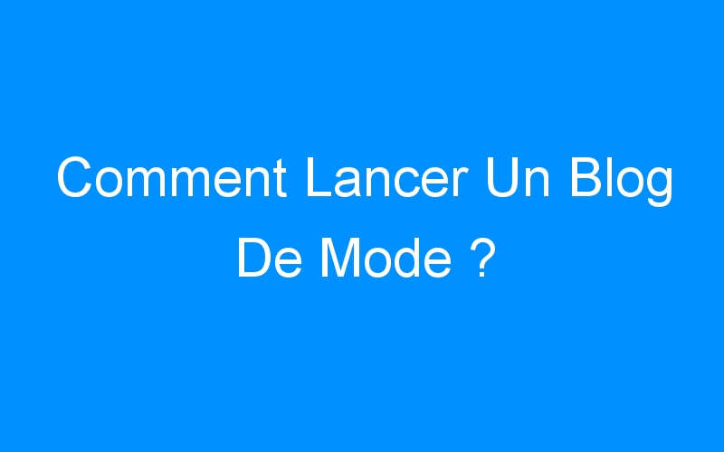 You are currently viewing Comment Lancer Un Blog De Mode ?