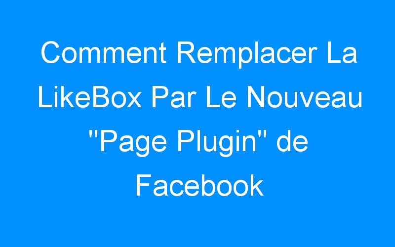 You are currently viewing Comment Remplacer La LikeBox Par Le Nouveau « Page Plugin » de Facebook Sur WordPress?