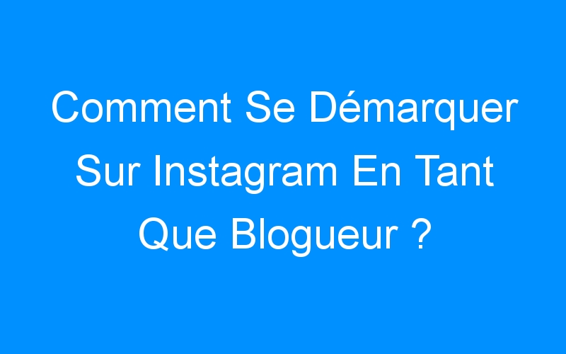 You are currently viewing Comment Se Démarquer Sur Instagram En Tant Que Blogueur ?