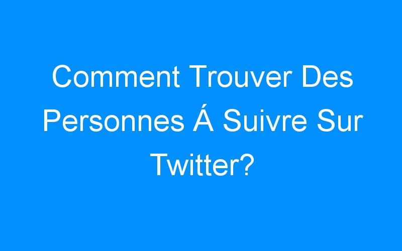 You are currently viewing Comment Trouver Des Personnes Á Suivre Sur Twitter?