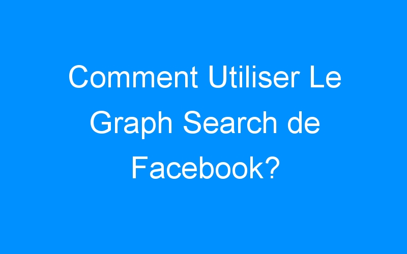 You are currently viewing Comment Utiliser Le Graph Search de Facebook?